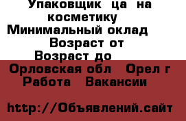 Упаковщик (ца )на косметику  › Минимальный оклад ­ 44 000 › Возраст от ­ 18 › Возраст до ­ 46 - Орловская обл., Орел г. Работа » Вакансии   